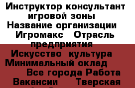 Инструктор-консультант игровой зоны › Название организации ­ Игромакс › Отрасль предприятия ­ Искусство, культура › Минимальный оклад ­ 13 000 - Все города Работа » Вакансии   . Тверская обл.,Осташков г.